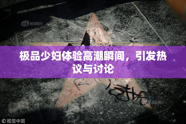 极品少妇体验高潮瞬间，引发热议与讨论
