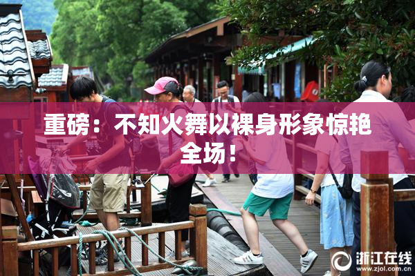 重磅：不知火舞以裸身形象惊艳全场！