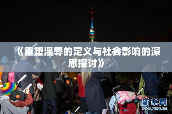 《重塑淫辱的定义与社会影响的深思探讨》