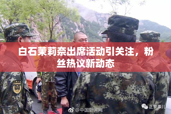 白石茉莉奈出席活动引关注，粉丝热议新动态