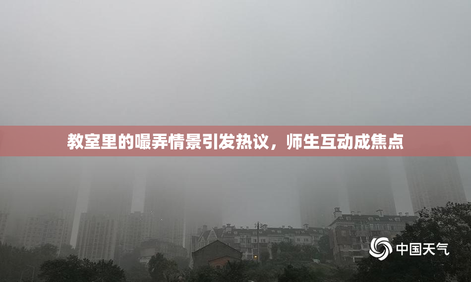 教室里的嘬弄情景引发热议，师生互动成焦点