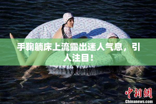 手鞠躺床上流露出迷人气息，引人注目！