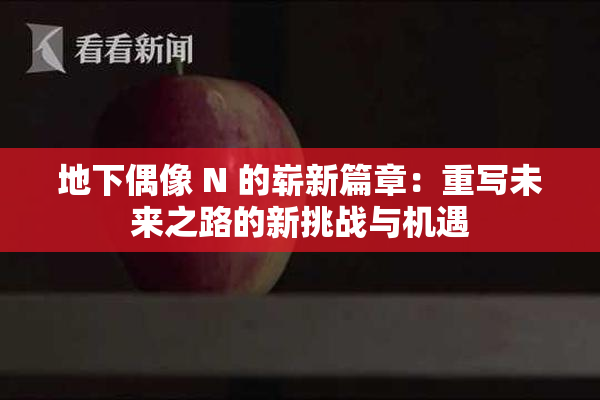 地下偶像 N 的崭新篇章：重写未来之路的新挑战与机遇