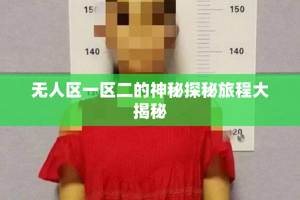 无人区一区二的神秘探秘旅程大揭秘