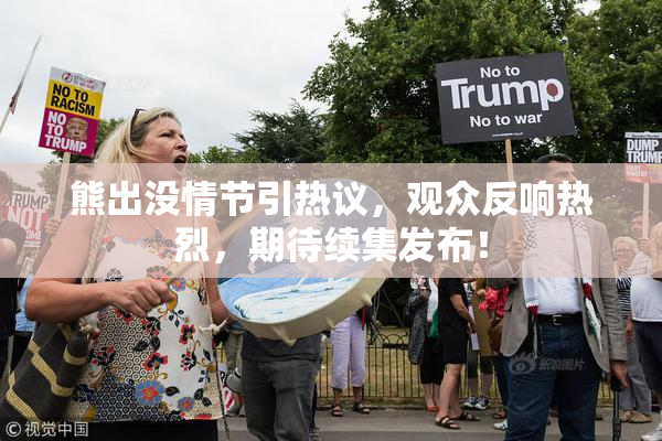 熊出没情节引热议，观众反响热烈，期待续集发布！