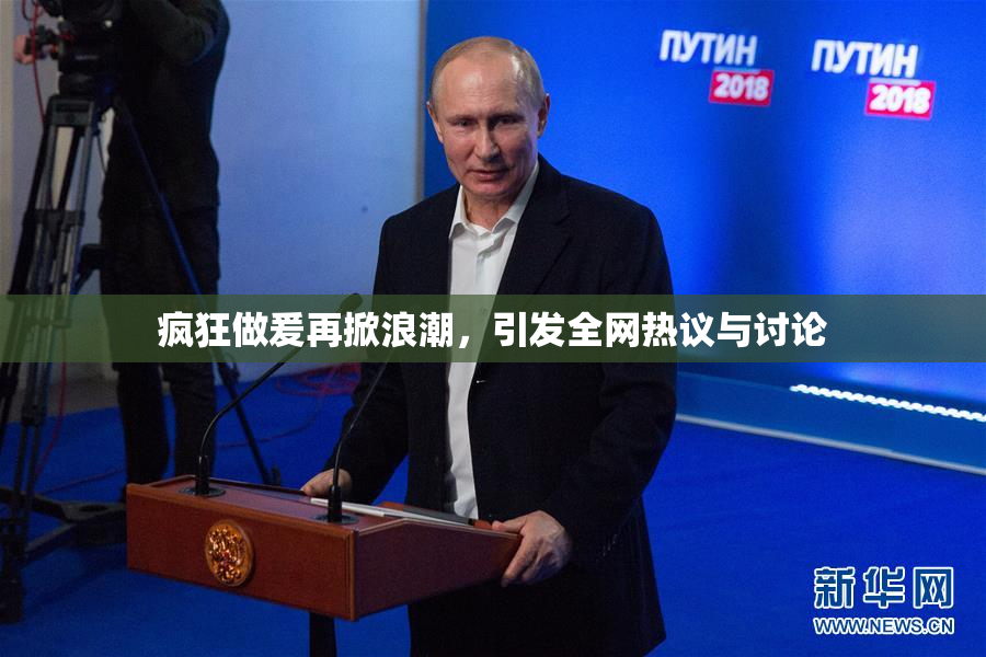 疯狂做爰再掀浪潮，引发全网热议与讨论