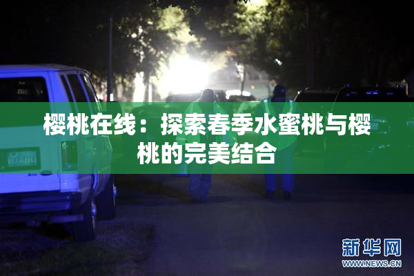 樱桃在线：探索春季水蜜桃与樱桃的完美结合