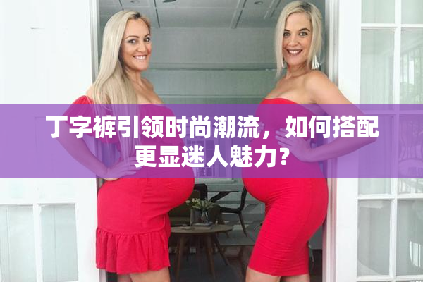 丁字裤引领时尚潮流，如何搭配更显迷人魅力？