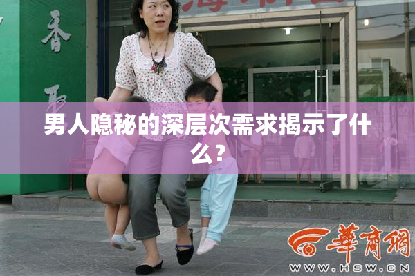 男人隐秘的深层次需求揭示了什么？
