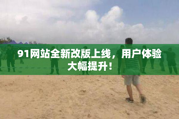 91网站全新改版上线，用户体验大幅提升！