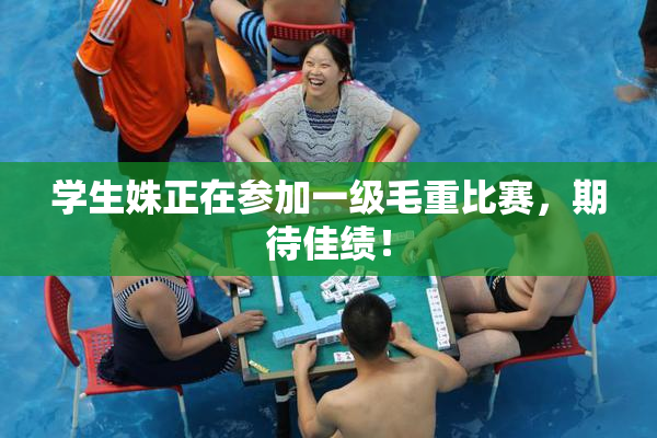 学生姝正在参加一级毛重比赛，期待佳绩！