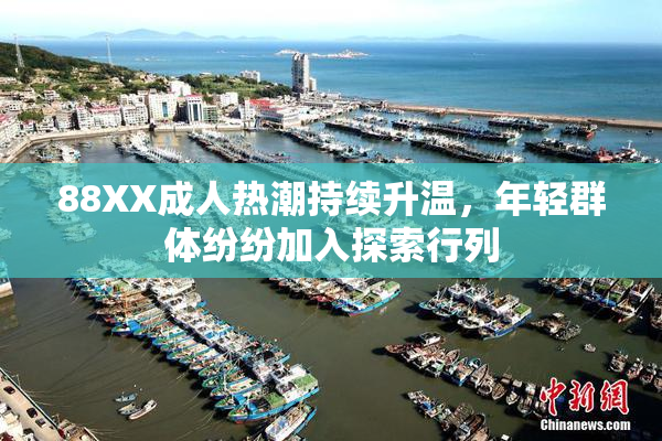 88XX成人热潮持续升温，年轻群体纷纷加入探索行列