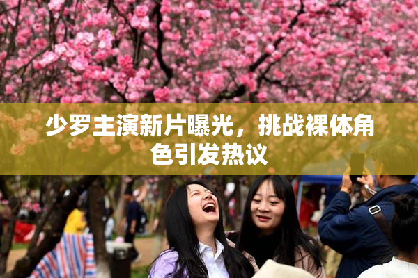 少罗主演新片曝光，挑战裸体角色引发热议