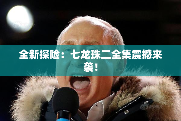 全新探险：七龙珠二全集震撼来袭！