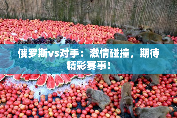 俄罗斯vs对手：激情碰撞，期待精彩赛事！