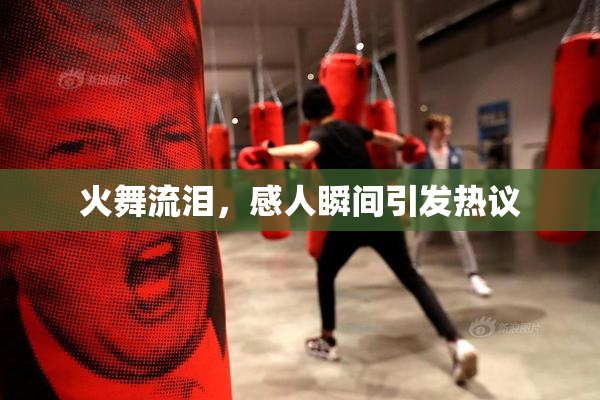 火舞流泪，感人瞬间引发热议