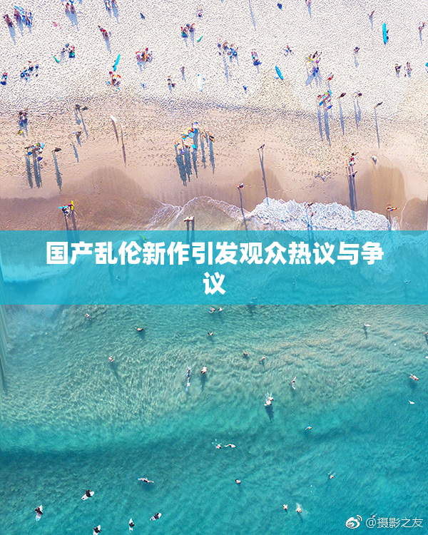 国产乱伦新作引发观众热议与争议