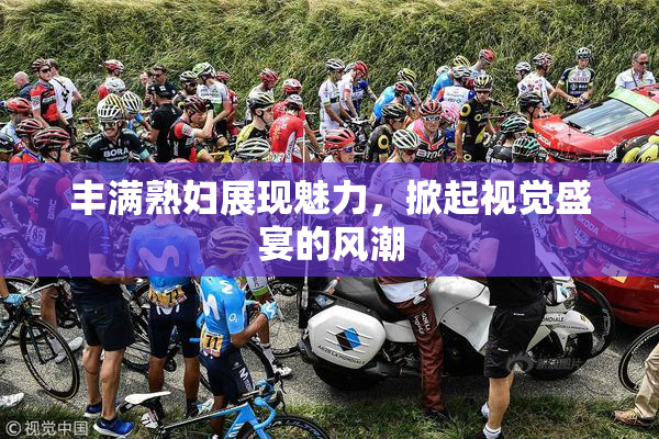 丰满熟妇展现魅力，掀起视觉盛宴的风潮