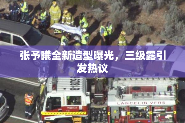 张予曦全新造型曝光，三级露引发热议