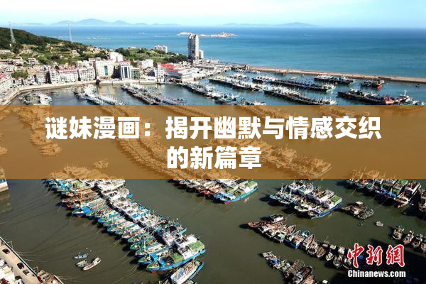 谜妹漫画：揭开幽默与情感交织的新篇章