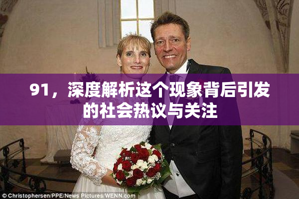 91，深度解析这个现象背后引发的社会热议与关注