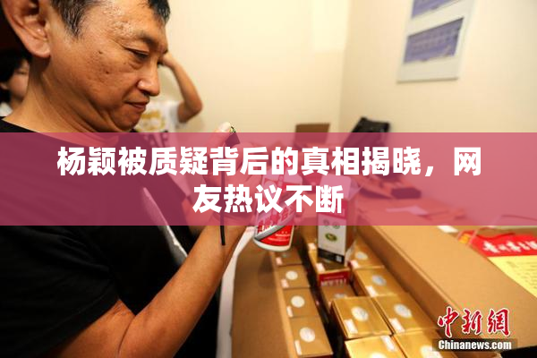 杨颖被质疑背后的真相揭晓，网友热议不断