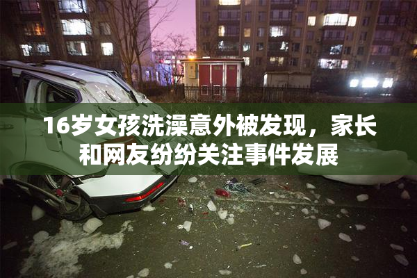16岁女孩洗澡意外被发现，家长和网友纷纷关注事件发展