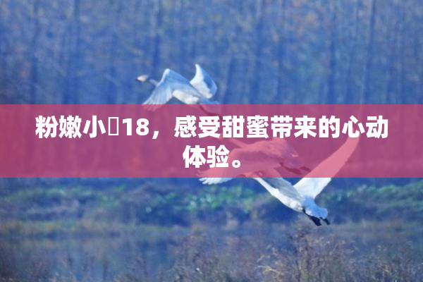 粉嫩小泬18，感受甜蜜带来的心动体验。