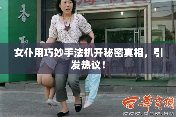 女仆用巧妙手法扒开秘密真相，引发热议！