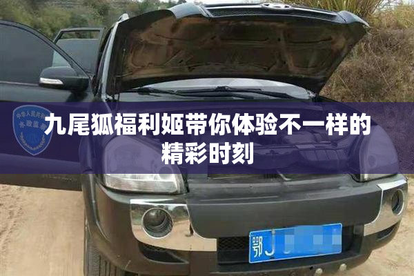 九尾狐福利姬带你体验不一样的精彩时刻