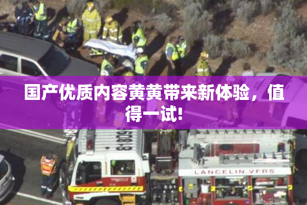 国产优质内容黄黄带来新体验，值得一试!