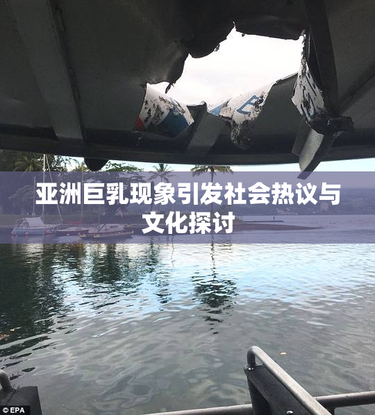 亚洲巨乳现象引发社会热议与文化探讨