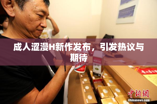 成人涩漫H新作发布，引发热议与期待