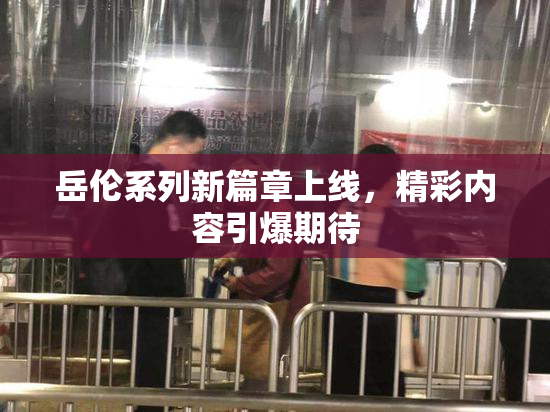 岳伦系列新篇章上线，精彩内容引爆期待