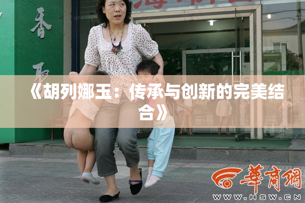 《胡列娜玉：传承与创新的完美结合》