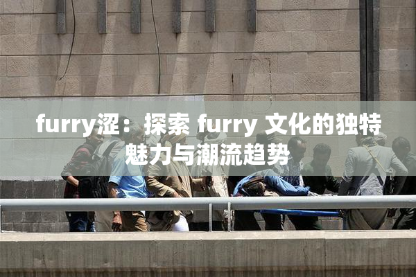 furry涩：探索 furry 文化的独特魅力与潮流趋势