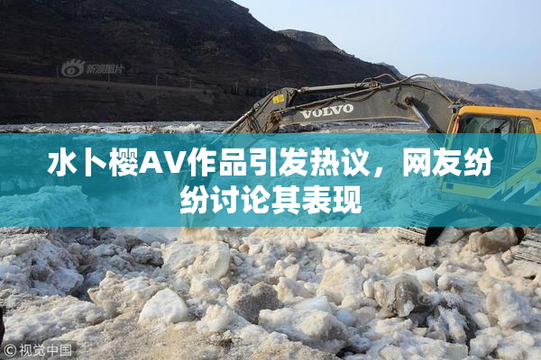 水卜樱AV作品引发热议，网友纷纷讨论其表现