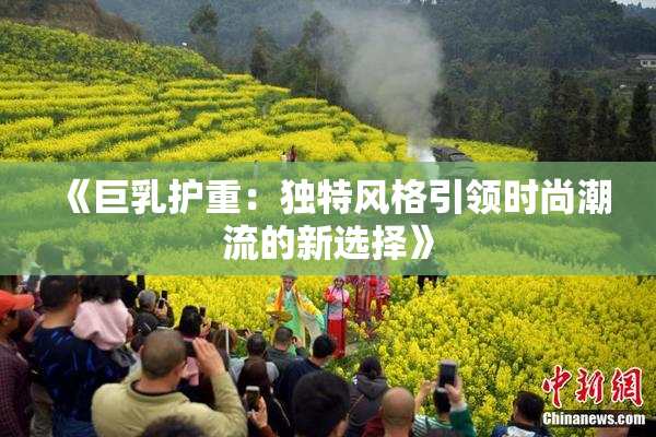 《巨乳护重：独特风格引领时尚潮流的新选择》