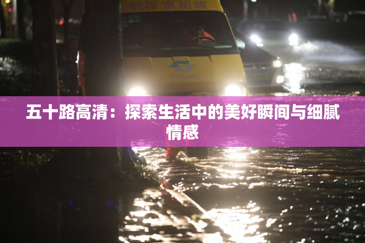 五十路高清：探索生活中的美好瞬间与细腻情感