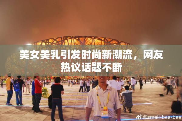 美女美乳引发时尚新潮流，网友热议话题不断