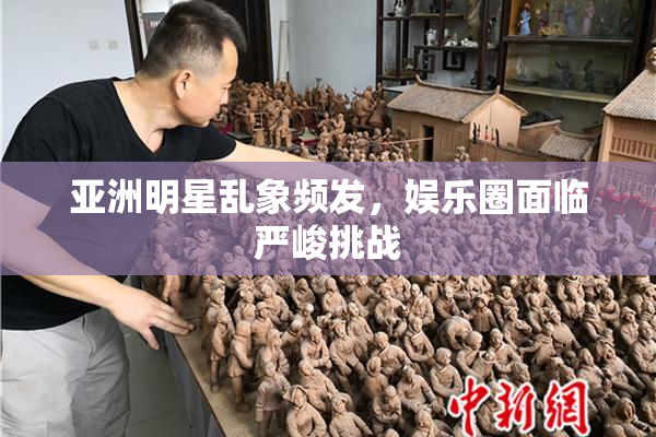 亚洲明星乱象频发，娱乐圈面临严峻挑战