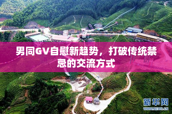 男同GV自慰新趋势，打破传统禁忌的交流方式