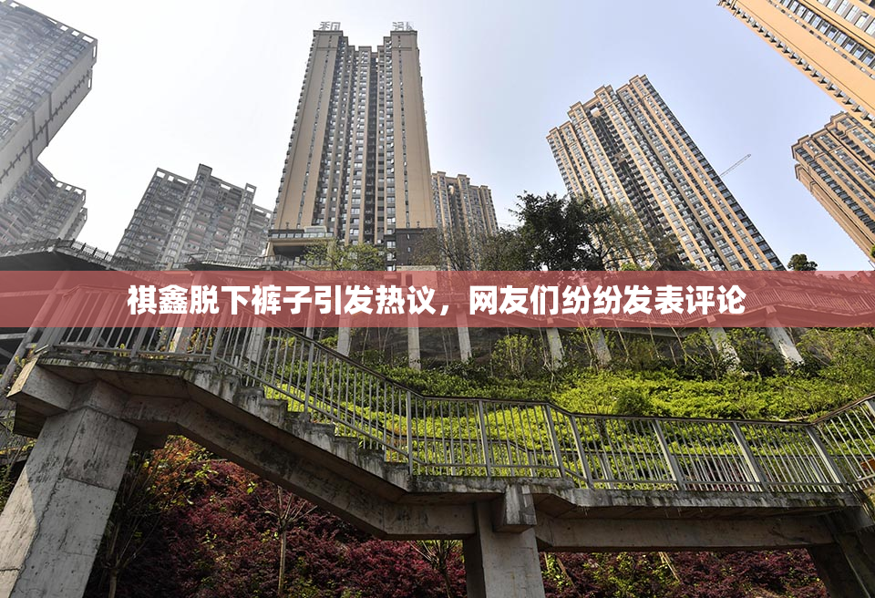祺鑫脱下裤子引发热议，网友们纷纷发表评论