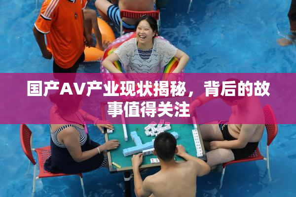 国产AV产业现状揭秘，背后的故事值得关注