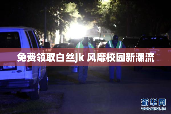 免费领取白丝jk 风靡校园新潮流