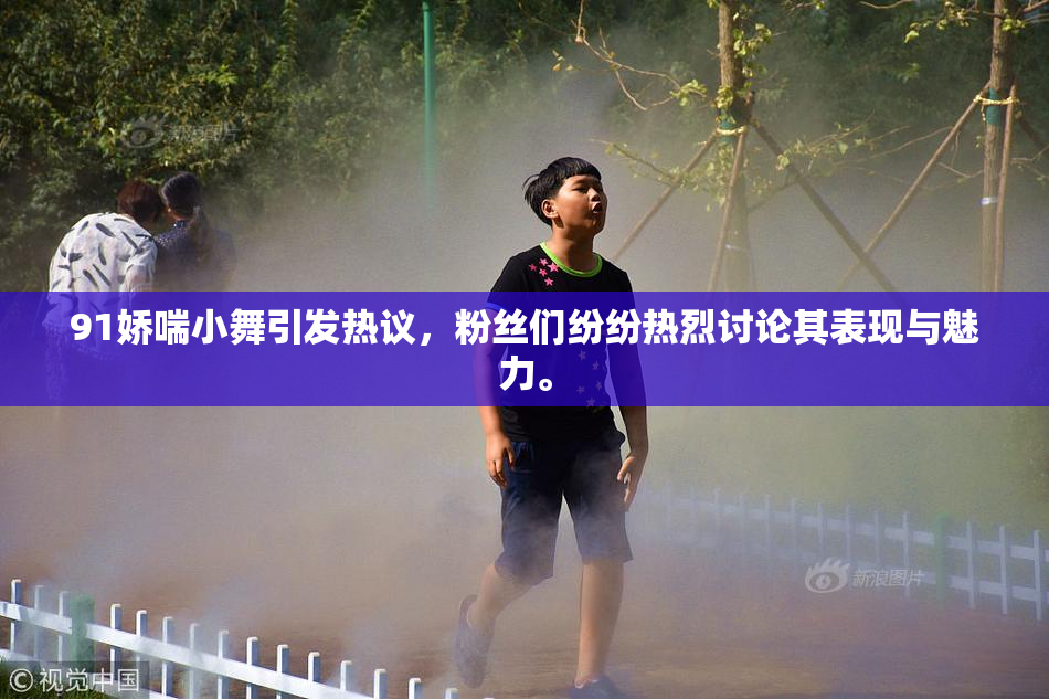 91娇喘小舞引发热议，粉丝们纷纷热烈讨论其表现与魅力。