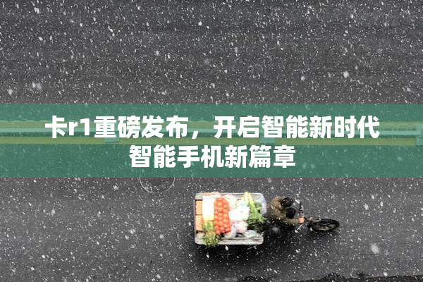 卡r1重磅发布，开启智能新时代智能手机新篇章