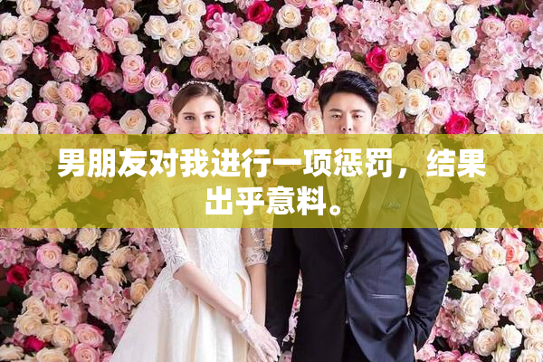 男朋友对我进行一项惩罚，结果出乎意料。