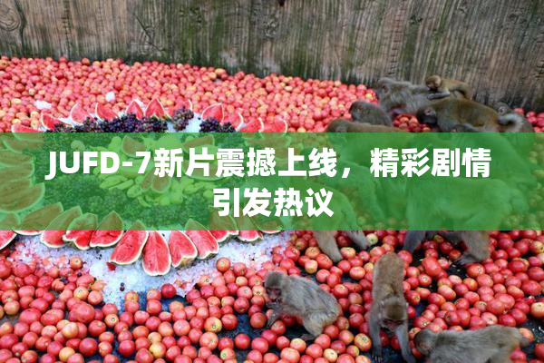JUFD-7新片震撼上线，精彩剧情引发热议