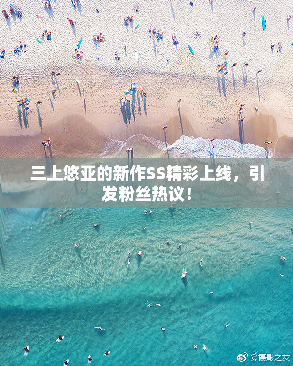 三上悠亚的新作SS精彩上线，引发粉丝热议！